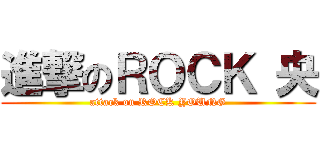 進撃のＲＯＣＫ 央 (attack on ROCK YOUNG)
