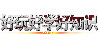 好玩好学好知识 (xiaoqi)