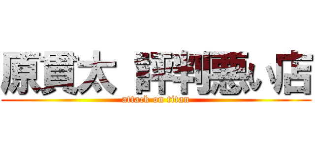 原貫太 評判悪い店 (attack on titan)