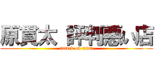 原貫太 評判悪い店 (attack on titan)