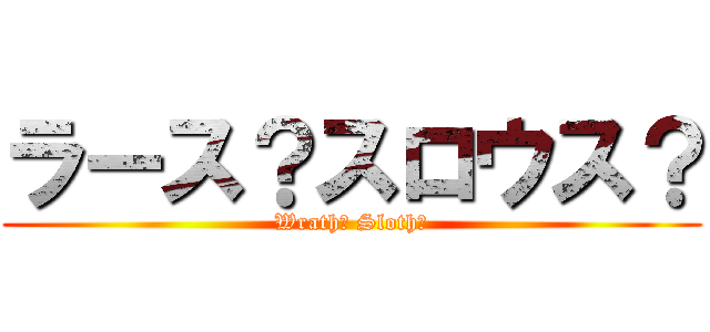 ラース？スロウス？ (Wrath? Sloth?)