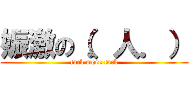 娠激の（．人．） (fuck more fuck)