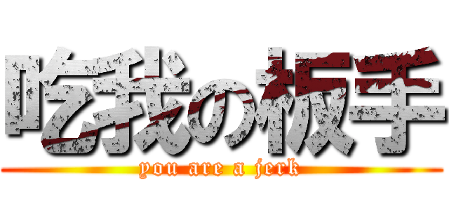 吃我の板手 (you are a jerk)