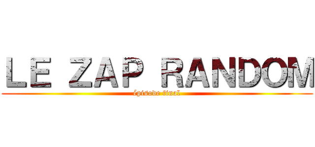 ＬＥ ＺＡＰ ＲＡＮＤＯＭ (épisode final)