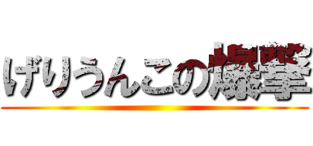 げりうんこの爆撃 ()