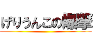 げりうんこの爆撃 ()