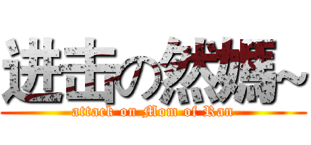 进击の然媽~ (attack on Mom of Ran)