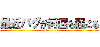 最近バグが何回も起こる (attack on titan)