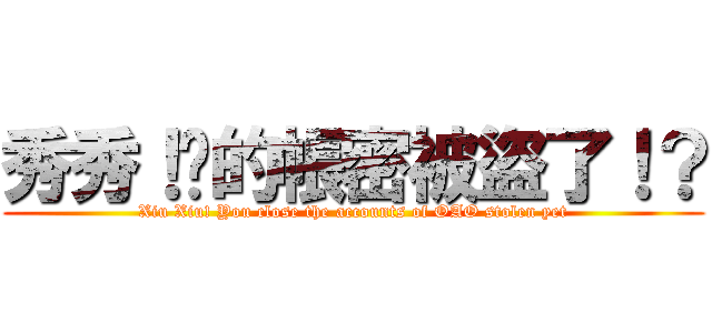 秀秀！ㄋ的帳密被盜了！？ (Xiu Xiu! You close the accounts of OAO stolen yet)