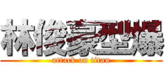 林俊豪型爆 (attack on titan)