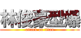 林俊豪型爆 (attack on titan)