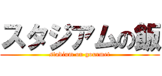 スタジアムの飯 (stadium on gourmet)