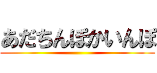 あだちんぽかいんぽ ()