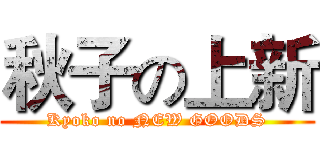 秋子の上新 (Kyoko no NEW GOODS)