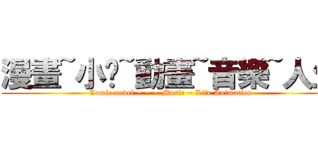漫畫~小說~動畫~音樂~人生 (Comic novel ~ ~ ~ Music ~ Life Animation)
