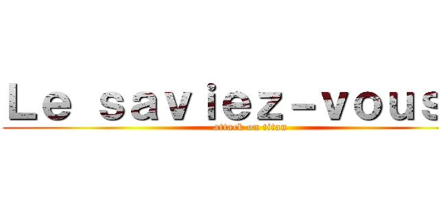 Ｌｅ ｓａｖｉｅｚ－ｖｏｕｓ ？ (attack on titan)