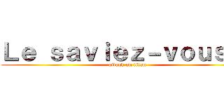 Ｌｅ ｓａｖｉｅｚ－ｖｏｕｓ ？ (attack on titan)