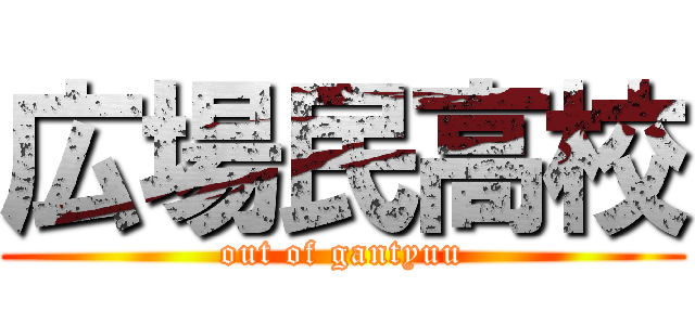 広場民高校 (out of gantyuu)