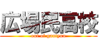広場民高校 (out of gantyuu)