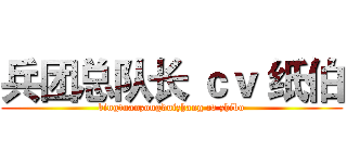 兵团总队长 ｃｖ 纸伯 (bingtuanzongduizhang cv zhibo)
