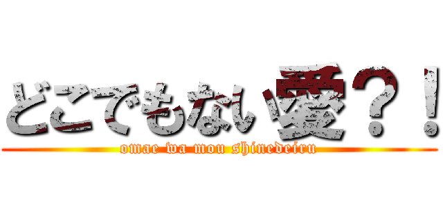 どこでもない愛？！ (omae wa mou shinedeiru)