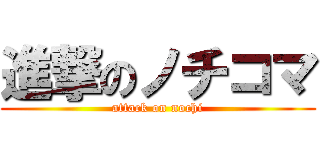進撃のノチコマ (attack on nochi)
