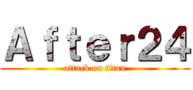 Ａｆｔｅｒ２４ (attack on titan)