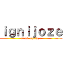 ｉｇｎｉｊｏｚｅ (attack oignijoze)