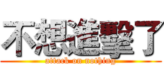 不想進擊了 (attack on nothing)