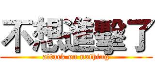 不想進擊了 (attack on nothing)