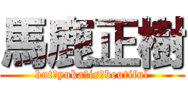 馬鹿正樹 (but　yuka　is　beutiful)