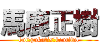 馬鹿正樹 (but　yuka　is　beutiful)