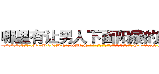 哪里有让男人下面阳痿的药买 (哪里有让男人下面阳痿的药买【电-186x2687x6963-Q278180069元-吉-药-业】我们做的是长期生意,靠的是老客户长期支持 http://sngk.net/wI0prS
)