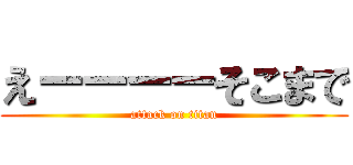 えーーーーそこまで (attack on titan)