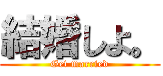 結婚しよ。 (Get married)