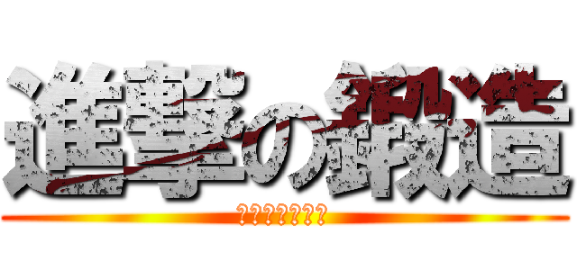 進撃の鍛造 (プライベート編)