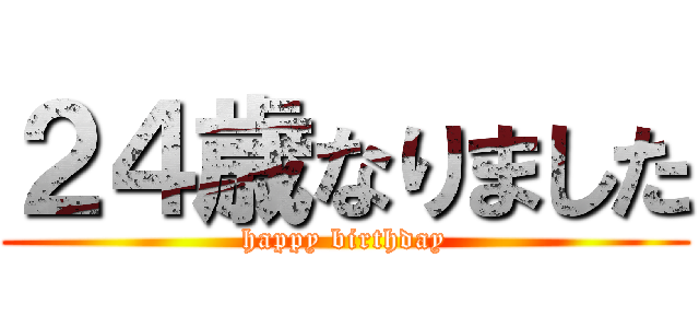 ２４歳なりました (happy birthday)