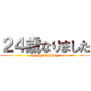 ２４歳なりました (happy birthday)