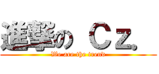 進撃の Ｃｚ． (We are the trend)