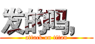 发的吗，  (attack on titan)