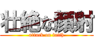 壮絶な顔射 (attack on faith)