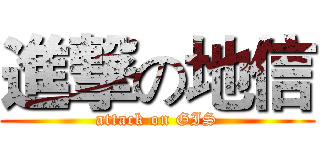 進撃の地信 (attack on GIS)