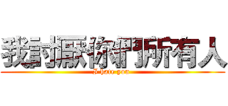 我討厭你們所有人 (I hate you )