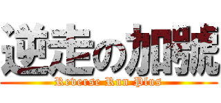 逆走の加號 (Reverse Run Plus)