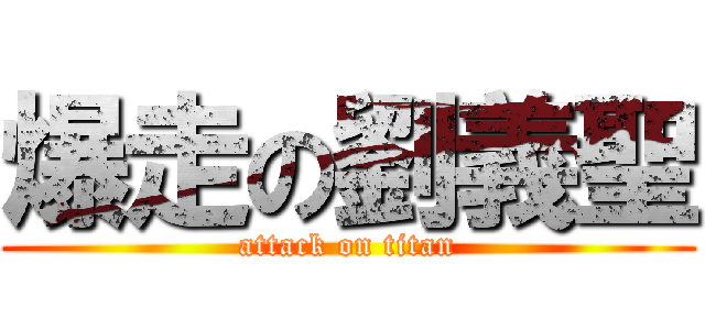 爆走の劉義聖 (attack on titan)