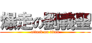 爆走の劉義聖 (attack on titan)