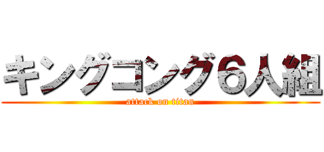 キングコング６人組 (attack on titan)