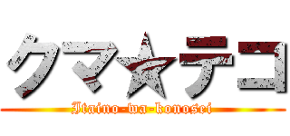 クマ★テコ (Itaino-wa-konosei)