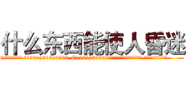 什么东西能使人昏迷 (什么东西能使人昏迷【电.话156x1318x7580-Q1991936399鑫宏药业】我们做的是长期生意,靠的是老客户长期支持
参考消息网2月20日报道 韩媒称，“剩女多、离婚率高的城市，房价一定会上涨。”这是中国经济学家金岩石2016年12月参加在上海举行的房地产相关论坛时说的话。
)