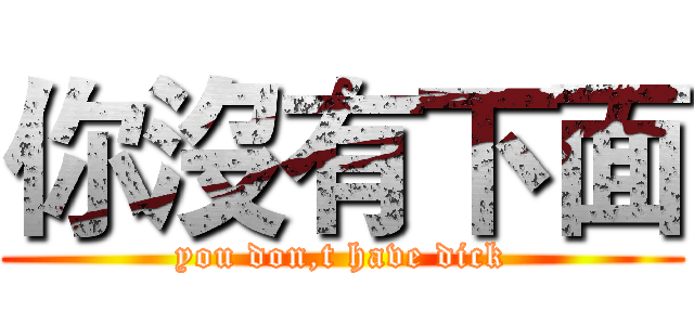 你沒有下面 (you don,t have dick)